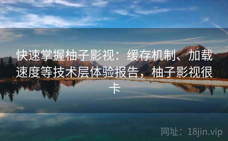 快速掌握柚子影视:缓存机制、加载速度等技术层体验报告,柚子影视很卡 快速掌握柚子影视:缓存机制、加载速度等技术层体验报告,柚子影视很卡