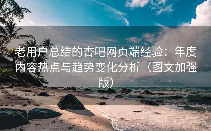 老用户总结的杏吧网页端经验:年度内容热点与趋势变化分析(图文加强版) 老用户总结的杏吧网页端经验:年度内容热点与趋势变化分析(图文加强版)