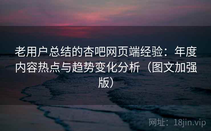 老用户总结的杏吧网页端经验:年度内容热点与趋势变化分析(图文加强版) 老用户总结的杏吧网页端经验:年度内容热点与趋势变化分析(图文加强版)