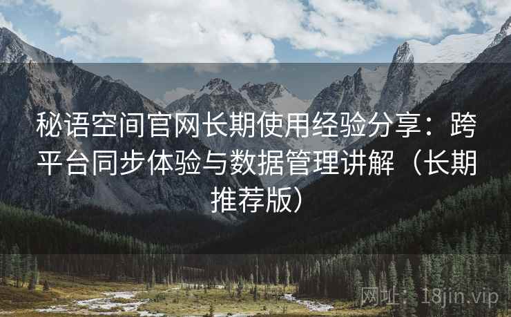 秘语空间官网长期使用经验分享:跨平台同步体验与数据管理讲解(长期推荐版) 秘语空间官网长期使用经验分享:跨平台同步体验与数据管理讲解(长期推荐版)