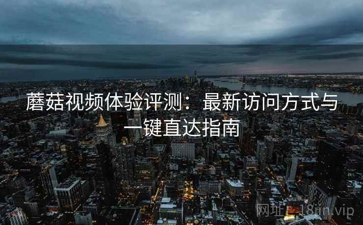 蘑菇视频体验评测:最新访问方式与一键直达指南 蘑菇视频体验评测:最新访问方式与一键直达指南