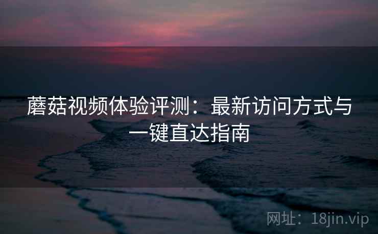 蘑菇视频体验评测:最新访问方式与一键直达指南 蘑菇视频体验评测:最新访问方式与一键直达指南