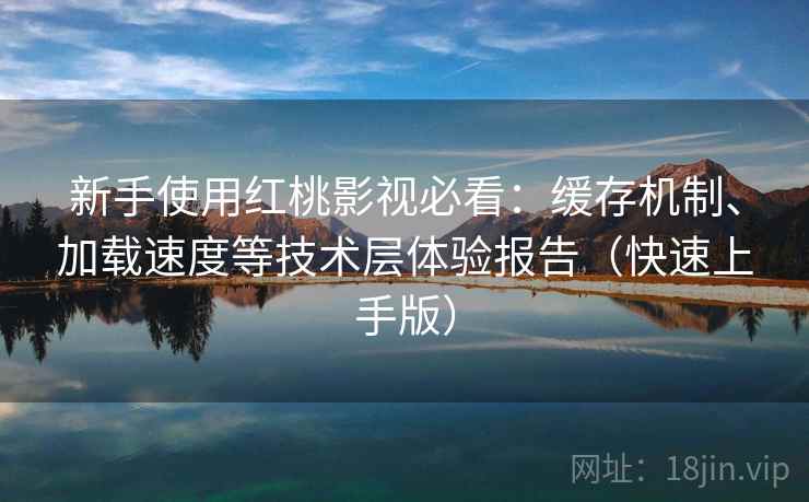 新手使用红桃影视必看:缓存机制、加载速度等技术层体验报告(快速上手版) 新手使用红桃影视必看:缓存机制、加载速度等技术层体验报告(快速上手版)