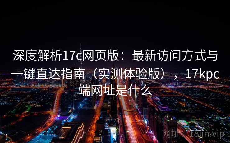深度解析17c网页版:最新访问方式与一键直达指南(实测体验版),17kpc端网址是什么 深度解析17c网页版:最新访问方式与一键直达指南(实测体验版),17kpc端网址是什么