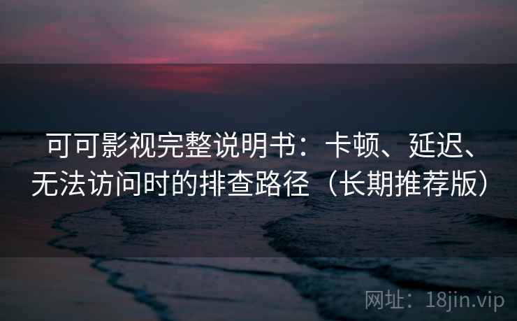 可可影视完整说明书:卡顿、延迟、无法访问时的排查路径(长期推荐版) 可可影视完整说明书:卡顿、延迟、无法访问时的排查路径(长期推荐版)