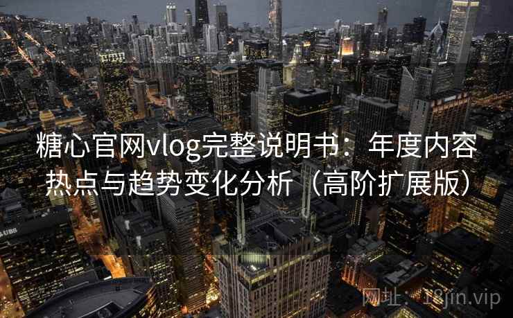 糖心官网vlog完整说明书:年度内容热点与趋势变化分析(高阶扩展版) 糖心官网vlog完整说明书:年度内容热点与趋势变化分析(高阶扩展版)