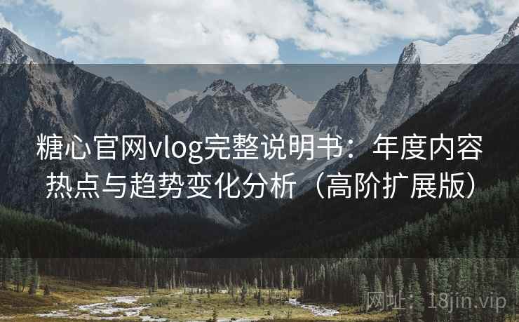 糖心官网vlog完整说明书:年度内容热点与趋势变化分析(高阶扩展版) 糖心官网vlog完整说明书:年度内容热点与趋势变化分析(高阶扩展版)