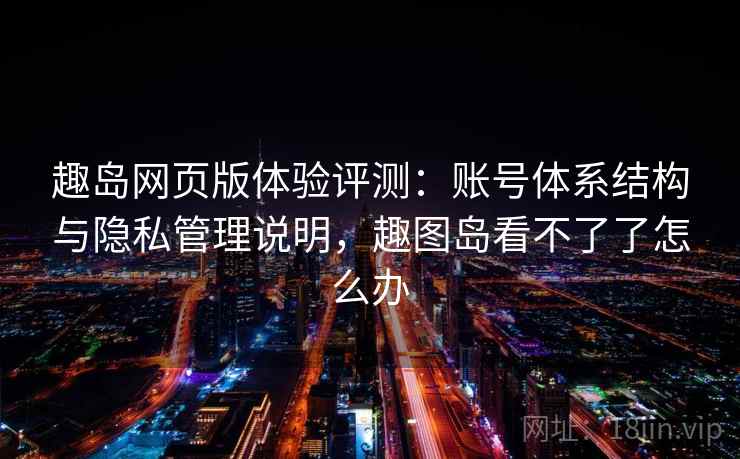 趣岛网页版体验评测:账号体系结构与隐私管理说明,趣图岛看不了了怎么办 趣岛网页版体验评测:账号体系结构与隐私管理说明,趣图岛看不了了怎么办