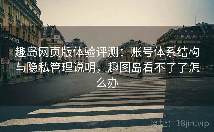 趣岛网页版体验评测:账号体系结构与隐私管理说明,趣图岛看不了了怎么办 趣岛网页版体验评测:账号体系结构与隐私管理说明,趣图岛看不了了怎么办