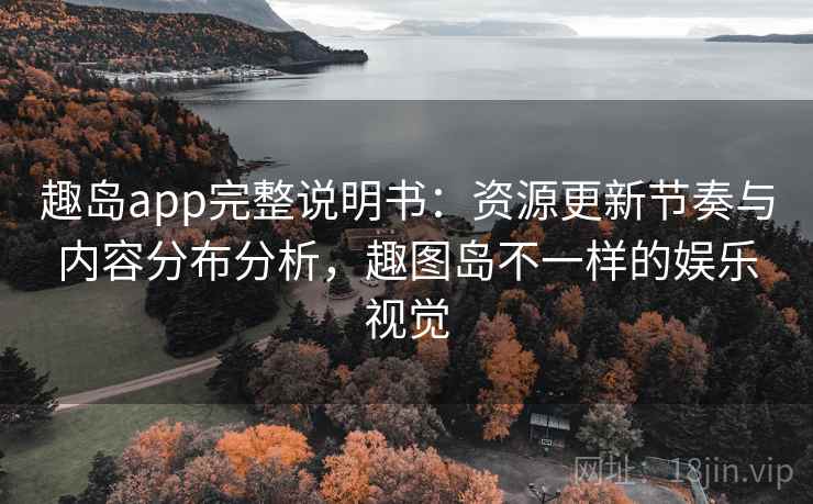 趣岛app完整说明书:资源更新节奏与内容分布分析,趣图岛不一样的娱乐视觉 趣岛app完整说明书:资源更新节奏与内容分布分析,趣图岛不一样的娱乐视觉