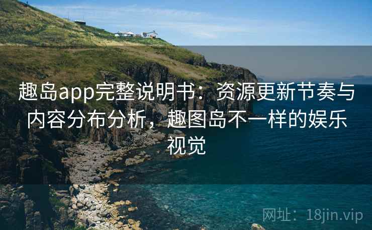 趣岛app完整说明书:资源更新节奏与内容分布分析,趣图岛不一样的娱乐视觉 趣岛app完整说明书:资源更新节奏与内容分布分析,趣图岛不一样的娱乐视觉