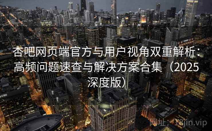 杏吧网页端官方与用户视角双重解析:高频问题速查与解决方案合集(2025深度版) 杏吧网页端官方与用户视角双重解析:高频问题速查与解决方案合集(2025深度版)