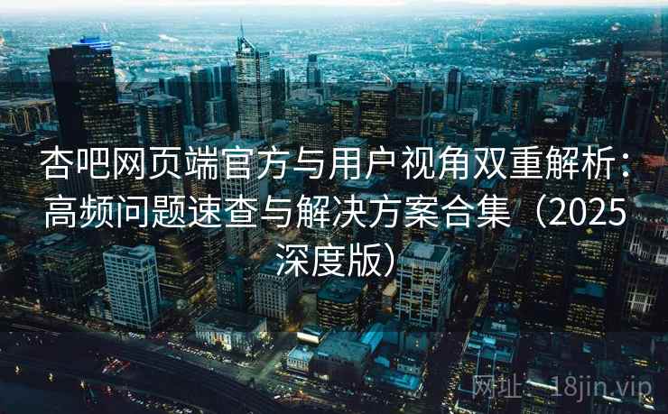 杏吧网页端官方与用户视角双重解析:高频问题速查与解决方案合集(2025深度版) 杏吧网页端官方与用户视角双重解析:高频问题速查与解决方案合集(2025深度版)