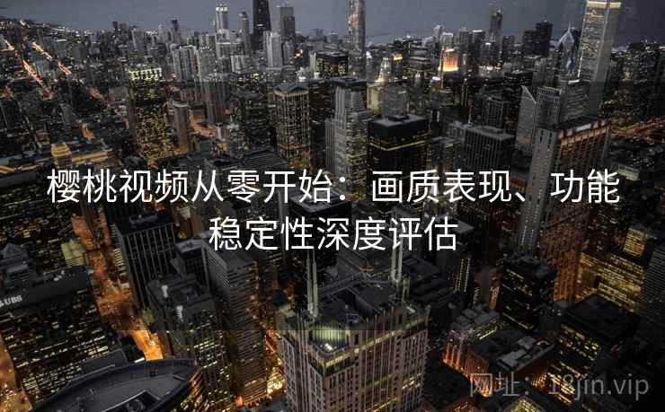 樱桃视频从零开始:画质表现、功能稳定性深度评估 樱桃视频从零开始:画质表现、功能稳定性深度评估