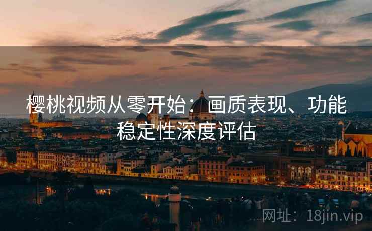 樱桃视频从零开始:画质表现、功能稳定性深度评估 樱桃视频从零开始:画质表现、功能稳定性深度评估