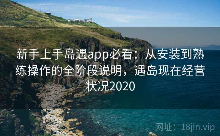 新手上手岛遇app必看:从安装到熟练操作的全阶段说明,遇岛现在经营状况2020 新手上手岛遇app必看:从安装到熟练操作的全阶段说明,遇岛现在经营状况2020
